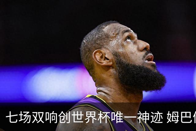 七场双响创世界杯唯一神迹 姆巴佩展现统治级实力