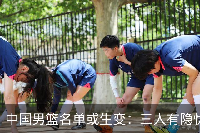 中国男篮名单或生变：三人有隐忧，强援有望归队
