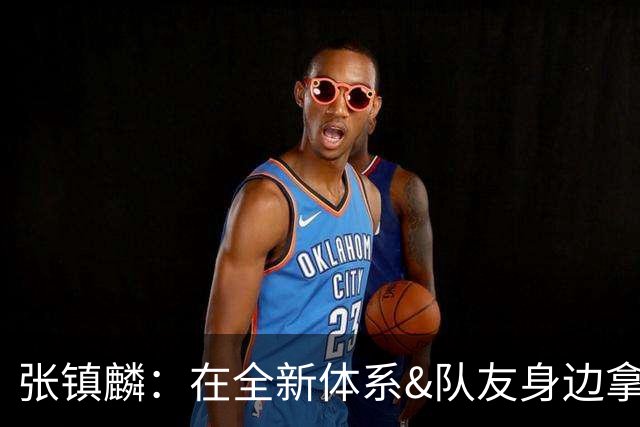 张镇麟：在全新体系&队友身边拿下总冠军 是对我最大的认可