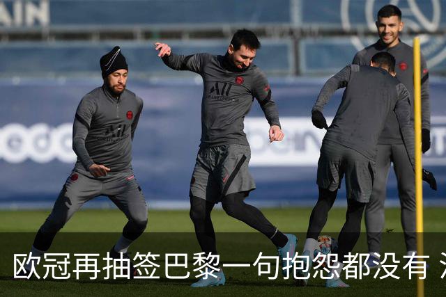欧冠再抽签巴黎一句抱怨都没有 法媒：真耻辱！