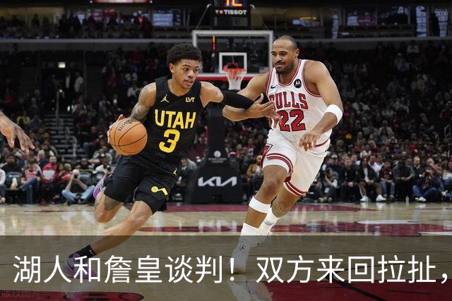 湖人和詹皇谈判！双方来回拉扯，有意14+10顶级中锋，曾要价小里