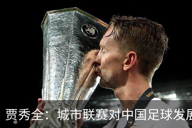 贾秀全：城市联赛对中国足球发展很有利 盼外界对土帅多些包容