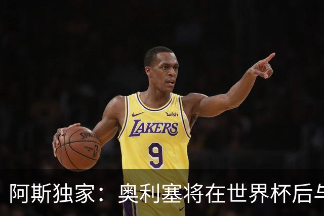 阿斯独家：奥利塞将在世界杯后与拜仁会面，皇马、巴黎等多队有意