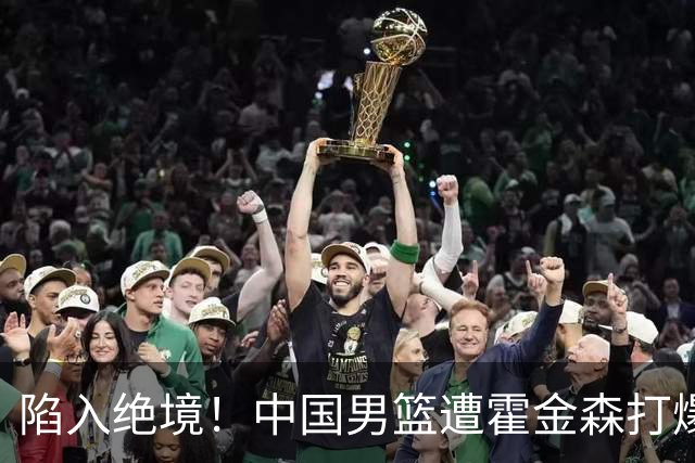 陷入绝境！中国男篮遭霍金森打爆 末轮不胜将无缘世界杯
