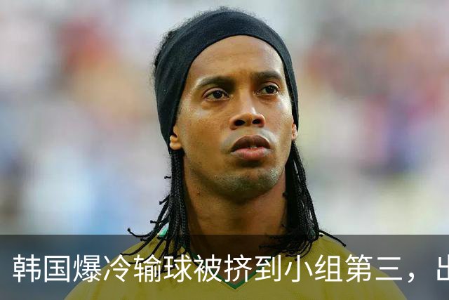 韩国爆冷输球被挤到小组第三，出线形势堪忧，韩媒怒批球队负于南非是“耻辱”
