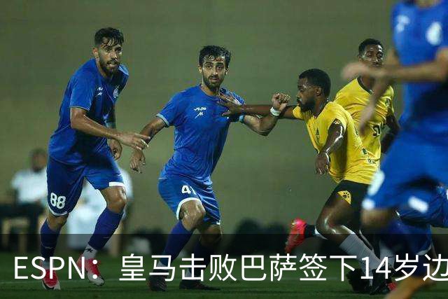 ESPN：皇马击败巴萨签下14岁边锋扬·比拉，还有意瓦拉内9岁儿子